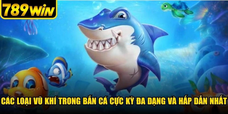 Các loại vũ khí trong bắn cá cực kỳ đa dạng và hấp dẫn nhất