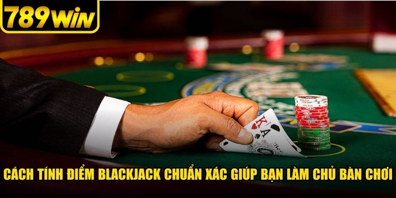 Cách tính điểm Blackjack chuẩn xác giúp bạn làm chủ bàn chơi