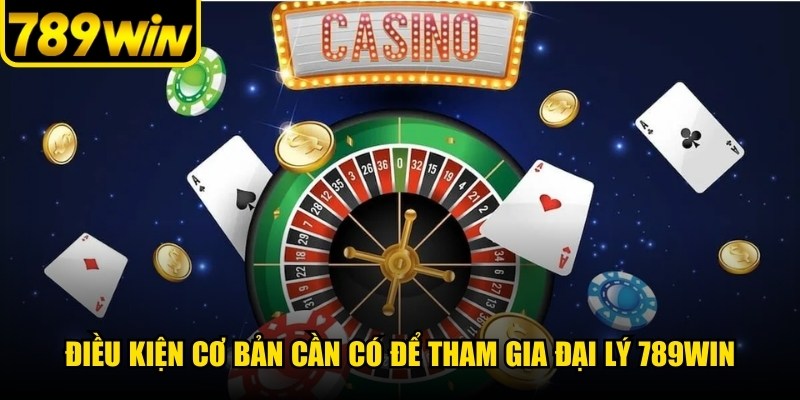 Điều kiện cơ bản cần có để tham gia đại lý 789WIN