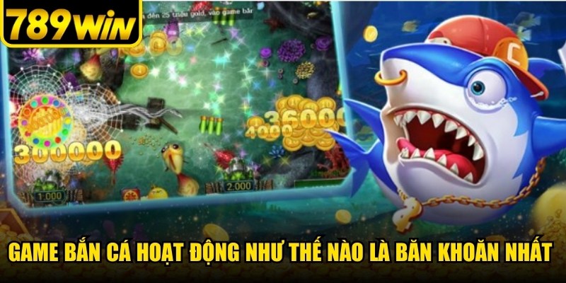 Game bắn cá hoạt động như thế nào là băn khoăn nhất hiện nay